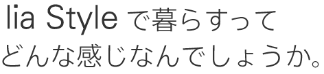 lia Styleで暮らすってどんな感じなんでしょうか。